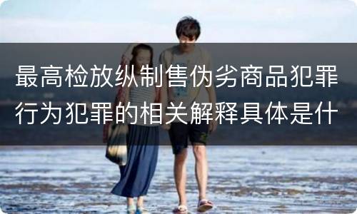 最高检放纵制售伪劣商品犯罪行为犯罪的相关解释具体是什么重要内容