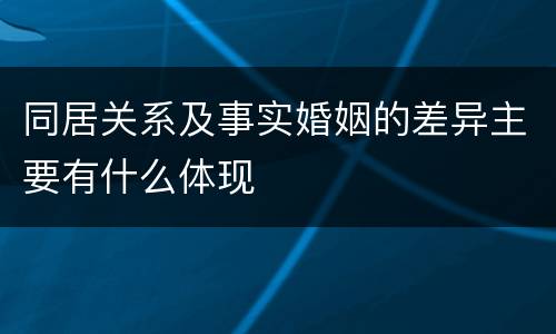 同居关系及事实婚姻的差异主要有什么体现