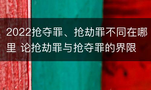 2022抢夺罪、抢劫罪不同在哪里 论抢劫罪与抢夺罪的界限
