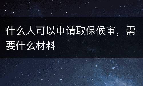 什么人可以申请取保候审，需要什么材料