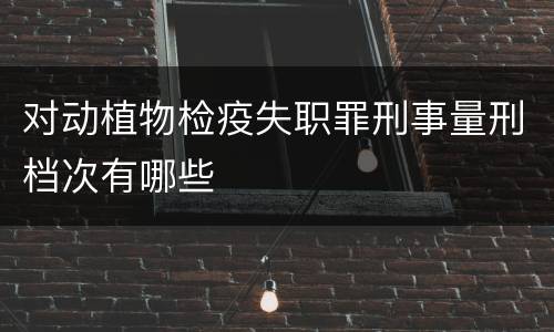 对动植物检疫失职罪刑事量刑档次有哪些