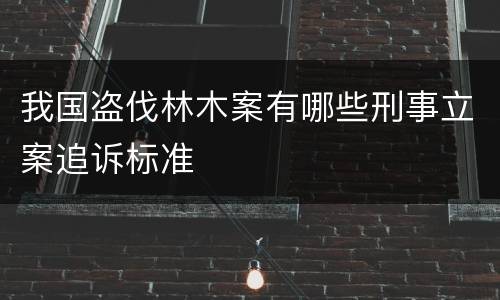 我国盗伐林木案有哪些刑事立案追诉标准