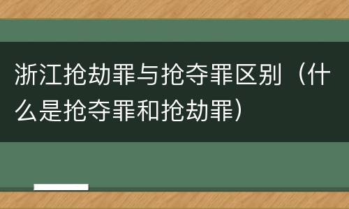 浙江抢劫罪与抢夺罪区别（什么是抢夺罪和抢劫罪）