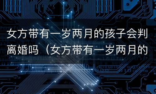 女方带有一岁两月的孩子会判离婚吗（女方带有一岁两月的孩子会判离婚吗视频）