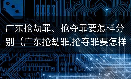 广东抢劫罪、抢夺罪要怎样分别（广东抢劫罪,抢夺罪要怎样分别判）
