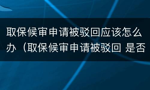 取保候审申请被驳回应该怎么办（取保候审申请被驳回 是否能再次提出）