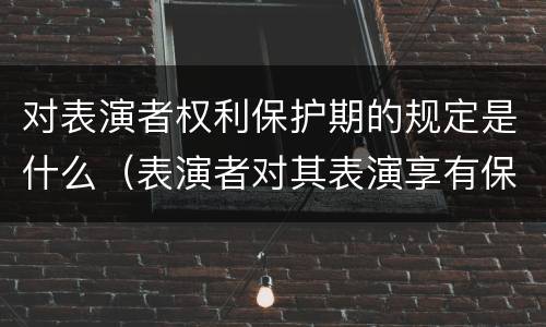 对表演者权利保护期的规定是什么（表演者对其表演享有保护期是多少年）