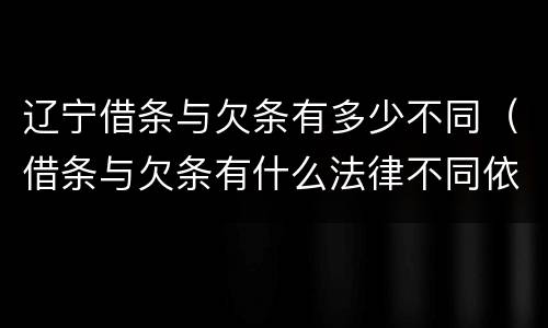 辽宁借条与欠条有多少不同（借条与欠条有什么法律不同依据）