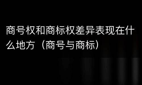 商号权和商标权差异表现在什么地方（商号与商标）