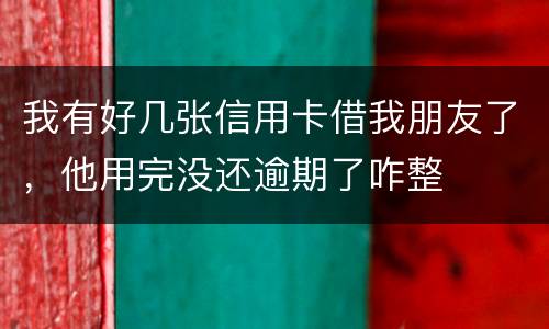 我有好几张信用卡借我朋友了，他用完没还逾期了咋整
