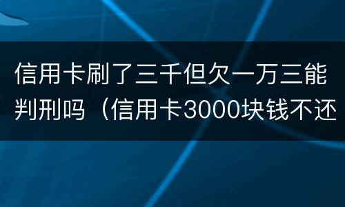 信用卡刷了三千但欠一万三能判刑吗（信用卡3000块钱不还会怎么样）