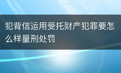 犯背信运用受托财产犯罪要怎么样量刑处罚