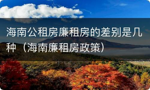 海南公租房廉租房的差别是几种（海南廉租房政策）