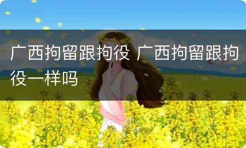 广西拘留跟拘役 广西拘留跟拘役一样吗
