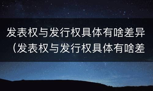 发表权与发行权具体有啥差异（发表权与发行权具体有啥差异吗）