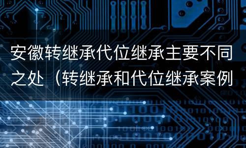 安徽转继承代位继承主要不同之处（转继承和代位继承案例）