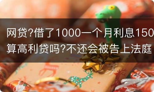 网贷?借了1000一个月利息150算高利贷吗?不还会被告上法庭吗