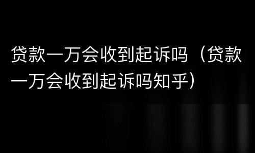 贷款一万会收到起诉吗（贷款一万会收到起诉吗知乎）