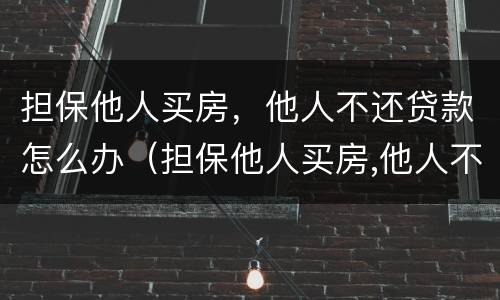 担保他人买房，他人不还贷款怎么办（担保他人买房,他人不还贷款怎么办理）