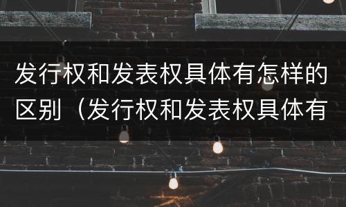 发行权和发表权具体有怎样的区别（发行权和发表权具体有怎样的区别呢）