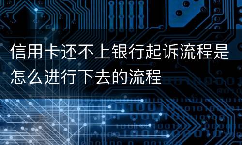 信用卡还不上银行起诉流程是怎么进行下去的流程