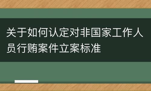 关于如何认定对非国家工作人员行贿案件立案标准