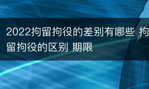 2022拘留拘役的差别有哪些 拘留拘役的区别 期限