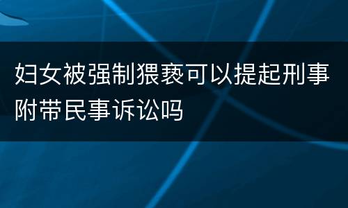 妇女被强制猥亵可以提起刑事附带民事诉讼吗