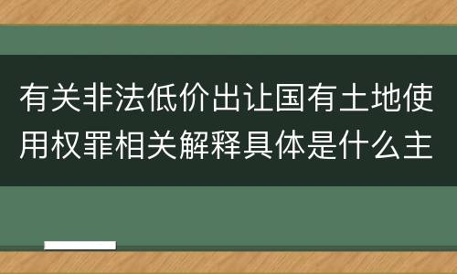 有关非法低价出让国有土地使用权罪相关解释具体是什么主要规定