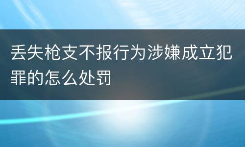 丢失枪支不报行为涉嫌成立犯罪的怎么处罚