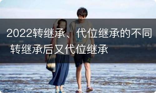 2022转继承、代位继承的不同 转继承后又代位继承