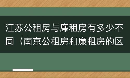 江苏公租房与廉租房有多少不同（南京公租房和廉租房的区别）