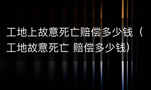 工地上故意死亡赔偿多少钱（工地故意死亡 赔偿多少钱）