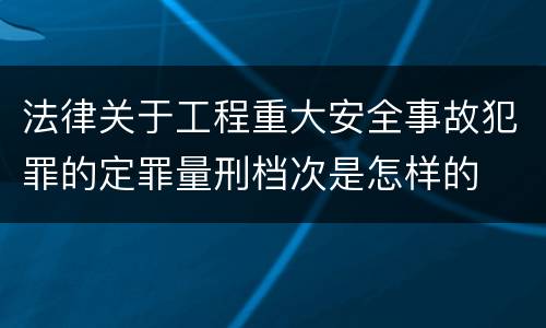 法律关于工程重大安全事故犯罪的定罪量刑档次是怎样的