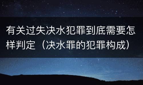 有关过失决水犯罪到底需要怎样判定（决水罪的犯罪构成）