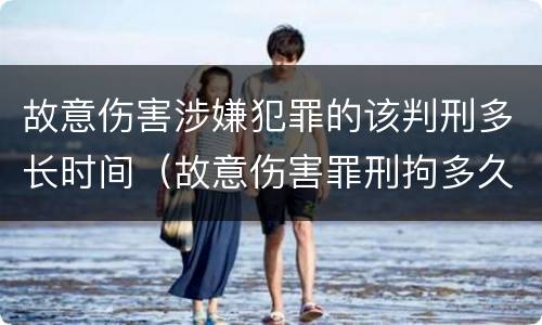 故意伤害涉嫌犯罪的该判刑多长时间（故意伤害罪刑拘多久）