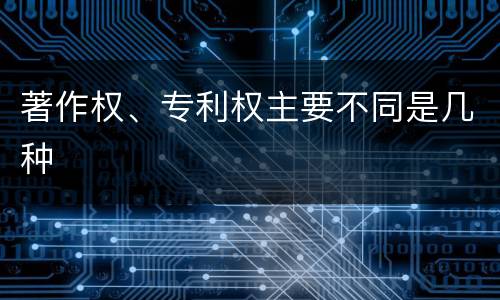 著作权、专利权主要不同是几种