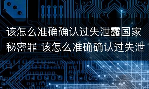 该怎么准确确认过失泄露国家秘密罪 该怎么准确确认过失泄露国家秘密罪