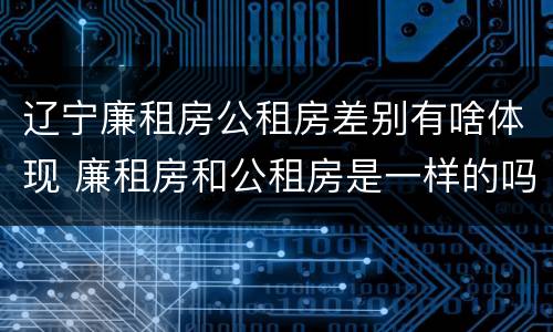辽宁廉租房公租房差别有啥体现 廉租房和公租房是一样的吗
