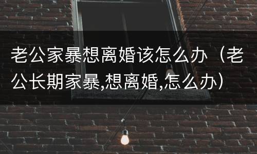 老公家暴想离婚该怎么办（老公长期家暴,想离婚,怎么办）