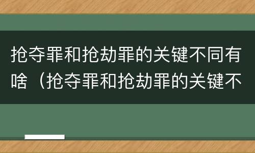 抢夺罪和抢劫罪的关键不同有啥（抢夺罪和抢劫罪的关键不同有啥区别）