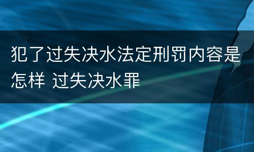犯了过失决水法定刑罚内容是怎样 过失决水罪
