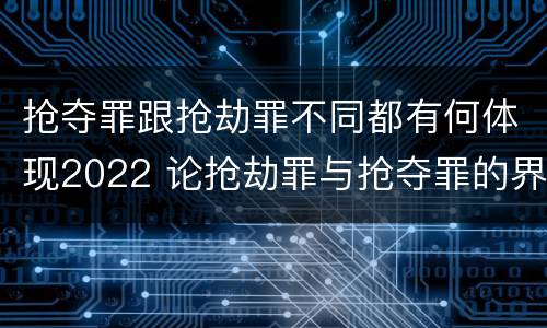 抢夺罪跟抢劫罪不同都有何体现2022 论抢劫罪与抢夺罪的界限