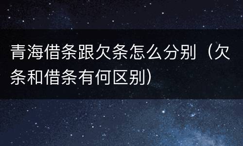 青海借条跟欠条怎么分别（欠条和借条有何区别）