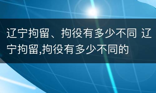 辽宁拘留、拘役有多少不同 辽宁拘留,拘役有多少不同的