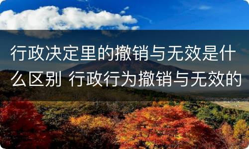 行政决定里的撤销与无效是什么区别 行政行为撤销与无效的区别
