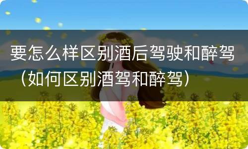 要怎么样区别酒后驾驶和醉驾（如何区别酒驾和醉驾）