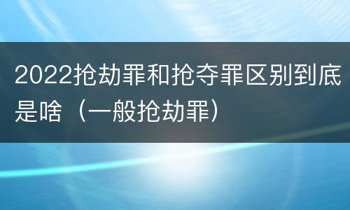 2022抢劫罪和抢夺罪区别到底是啥（一般抢劫罪）