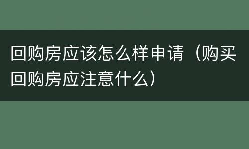 回购房应该怎么样申请（购买回购房应注意什么）