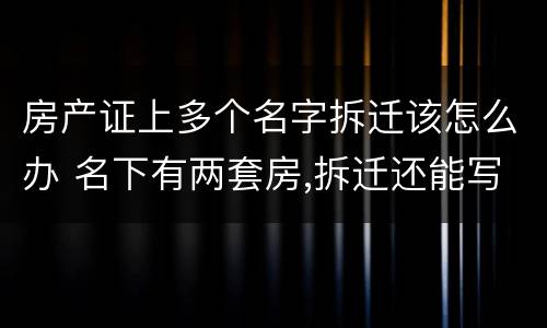 房产证上多个名字拆迁该怎么办 名下有两套房,拆迁还能写名字吗